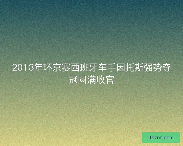 2013年环京赛西班牙车手因托斯强势夺冠圆满收官