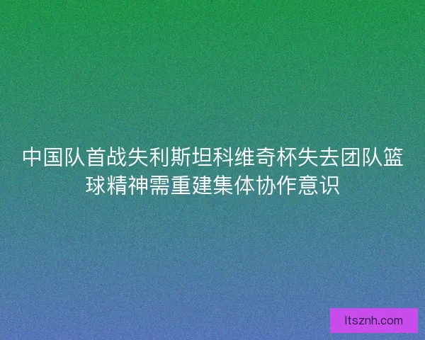 中国队首战失利斯坦科维奇杯失去团队篮球精神需重建集体协作意识