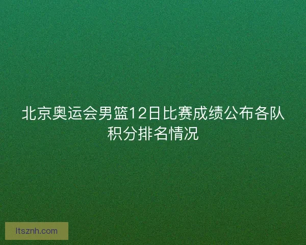北京奥运会男篮12日比赛成绩公布各队积分排名情况